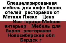 Специализированная мебель для кафе,баров,отелей, ресторанов от Металл Плекс › Цена ­ 5 000 - Все города Мебель, интерьер » Мебель для баров, ресторанов   . Новосибирская обл.,Бердск г.
